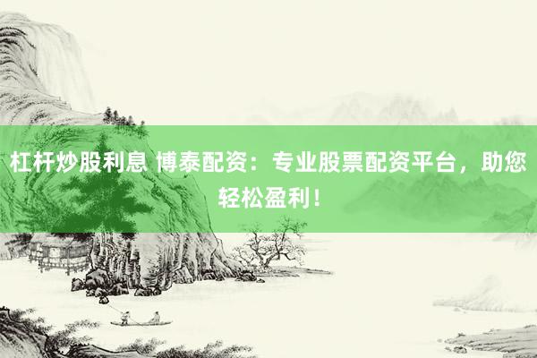 杠杆炒股利息 博泰配资：专业股票配资平台，助您轻松盈利！