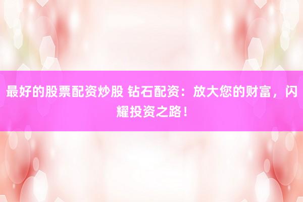 最好的股票配资炒股 钻石配资：放大您的财富，闪耀投资之路！