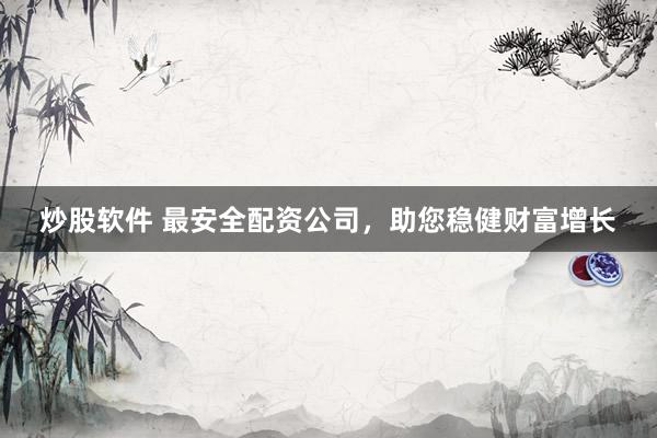 炒股软件 最安全配资公司，助您稳健财富增长