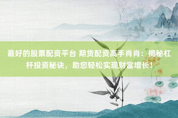 最好的股票配资平台 期货配资高手肖肖：揭秘杠杆投资秘诀，助您轻松实现财富增长！