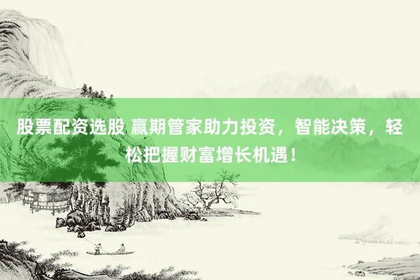 股票配资选股 赢期管家助力投资，智能决策，轻松把握财富增长机遇！