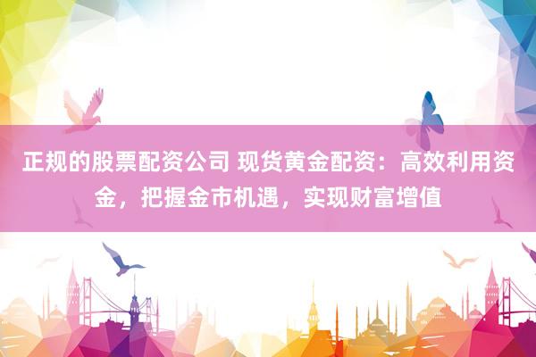 正规的股票配资公司 现货黄金配资：高效利用资金，把握金市机遇，实现财富增值