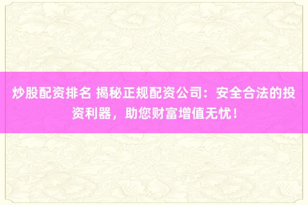 炒股配资排名 揭秘正规配资公司：安全合法的投资利器，助您财富增值无忧！