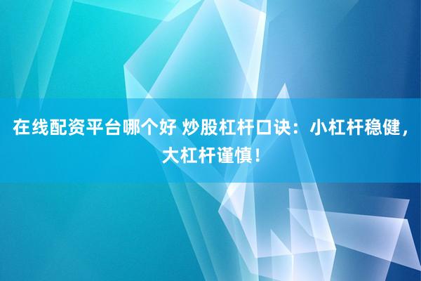 在线配资平台哪个好 炒股杠杆口诀：小杠杆稳健，大杠杆谨慎！