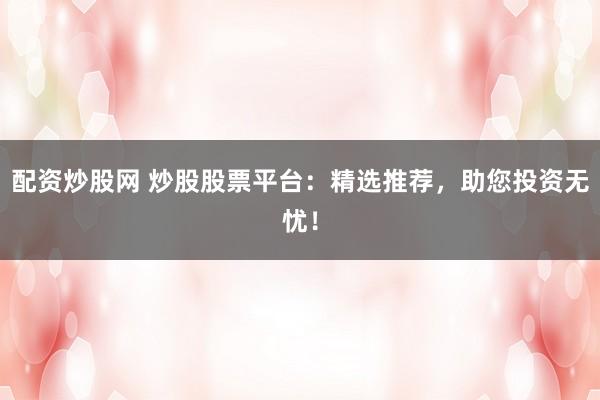 配资炒股网 炒股股票平台：精选推荐，助您投资无忧！