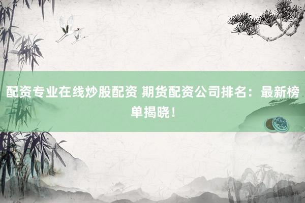 配资专业在线炒股配资 期货配资公司排名：最新榜单揭晓！