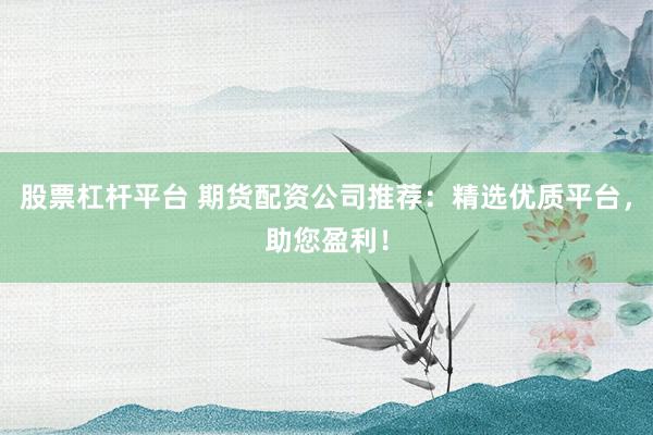 股票杠杆平台 期货配资公司推荐：精选优质平台，助您盈利！