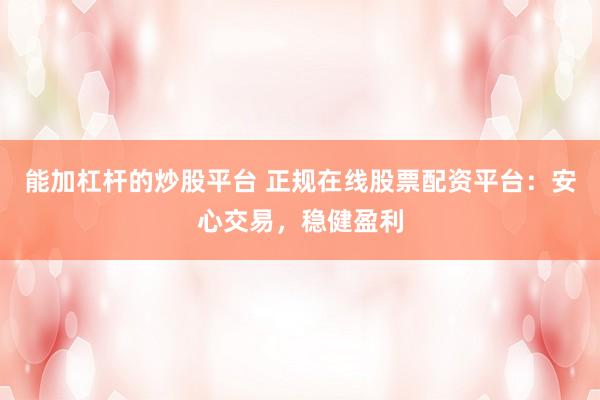 能加杠杆的炒股平台 正规在线股票配资平台：安心交易，稳健盈利