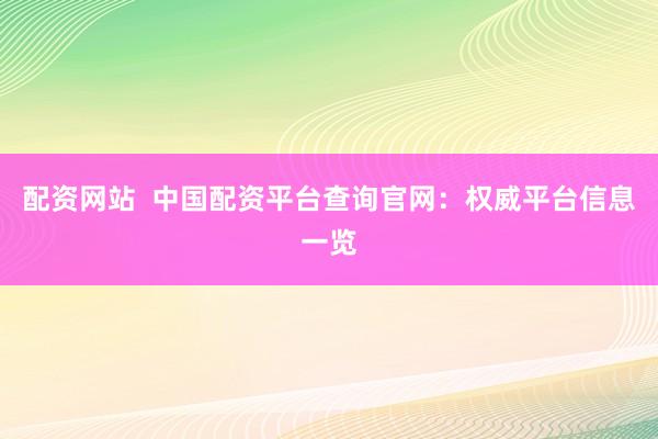 配资网站  中国配资平台查询官网：权威平台信息一览