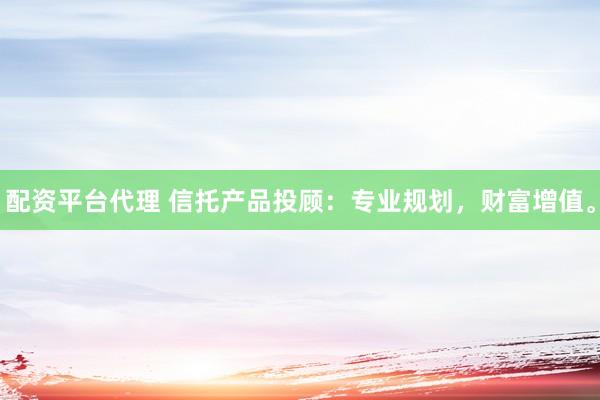 配资平台代理 信托产品投顾：专业规划，财富增值。