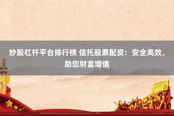 炒股杠杆平台排行榜 信托股票配资：安全高效，助您财富增值
