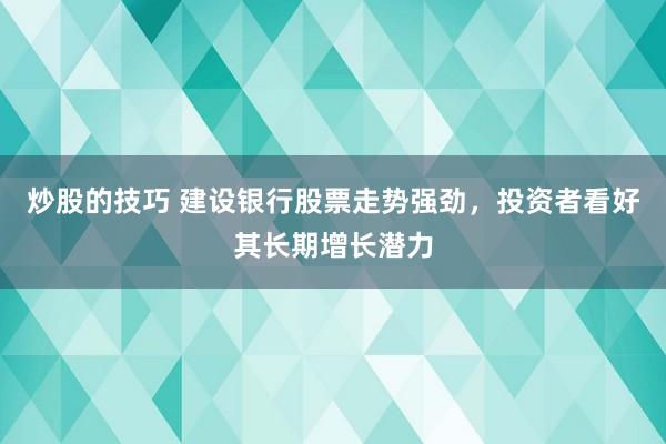 炒股的技巧 建设银行股票走势强劲，投资者看好其长期增长潜力