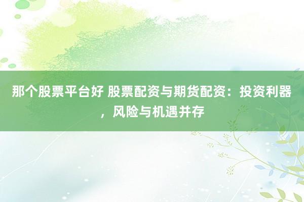 那个股票平台好 股票配资与期货配资：投资利器，风险与机遇并存