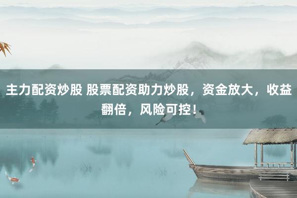主力配资炒股 股票配资助力炒股，资金放大，收益翻倍，风险可控！