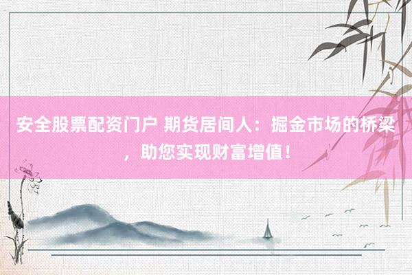 安全股票配资门户 期货居间人：掘金市场的桥梁，助您实现财富增值！