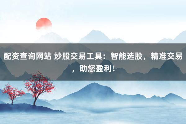 配资查询网站 炒股交易工具：智能选股，精准交易，助您盈利！