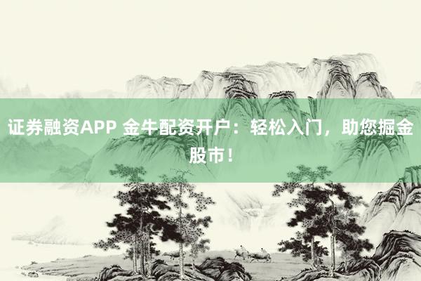 证券融资APP 金牛配资开户：轻松入门，助您掘金股市！