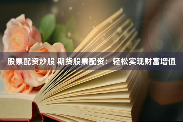 股票配资炒股 期货股票配资：轻松实现财富增值