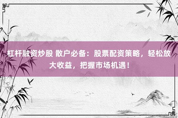 杠杆融资炒股 散户必备：股票配资策略，轻松放大收益，把握市场机遇！