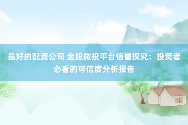 最好的配资公司 金股微投平台信誉探究：投资者必看的可信度分析报告