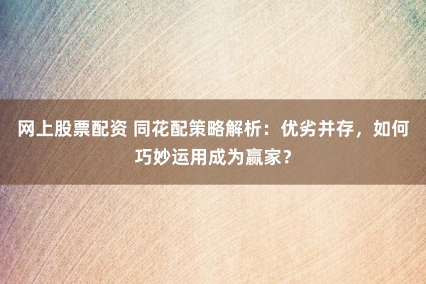 网上股票配资 同花配策略解析：优劣并存，如何巧妙运用成为赢家？