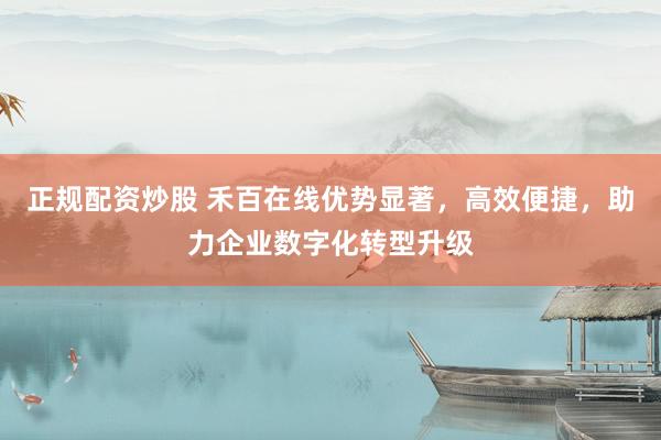 正规配资炒股 禾百在线优势显著，高效便捷，助力企业数字化转型升级