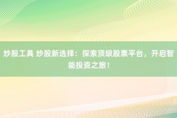炒股工具 炒股新选择：探索顶级股票平台，开启智能投资之旅！