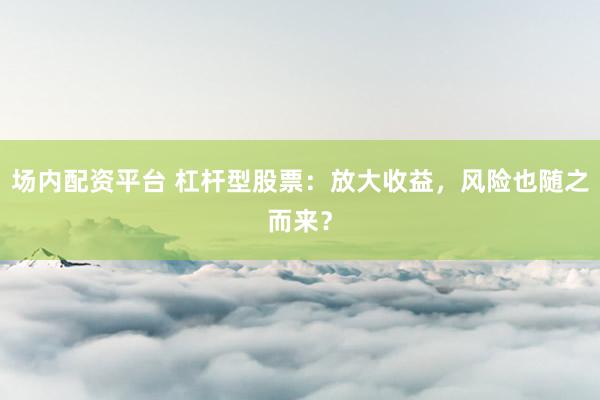 场内配资平台 杠杆型股票：放大收益，风险也随之而来？