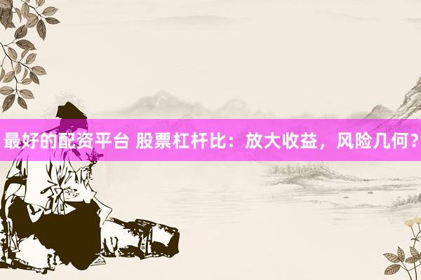 最好的配资平台 股票杠杆比：放大收益，风险几何？