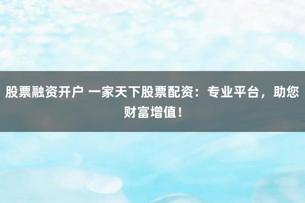 股票融资开户 一家天下股票配资：专业平台，助您财富增值！