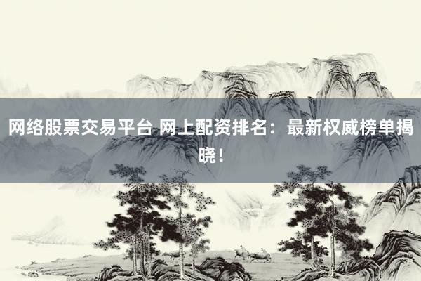 网络股票交易平台 网上配资排名：最新权威榜单揭晓！