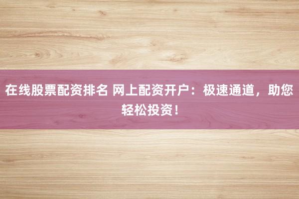 在线股票配资排名 网上配资开户：极速通道，助您轻松投资！