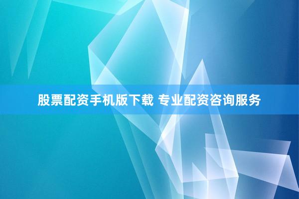 股票配资手机版下载 专业配资咨询服务