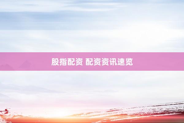 股指配资 配资资讯速览