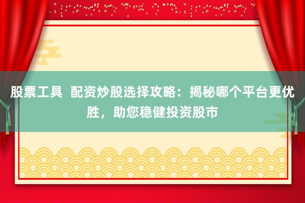 股票工具  配资炒股选择攻略：揭秘哪个平台更优胜，助您稳健投资股市