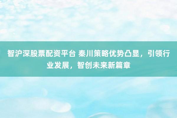 智沪深股票配资平台 秦川策略优势凸显，引领行业发展，智创未来新篇章