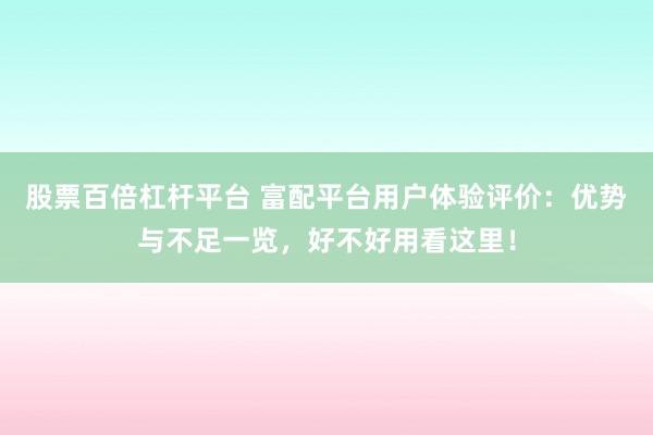 股票百倍杠杆平台 富配平台用户体验评价：优势与不足一览，好不好用看这里！