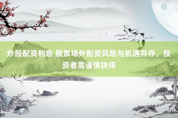 炒股配资利息 股票场外配资风险与机遇并存，投资者需谨慎抉择