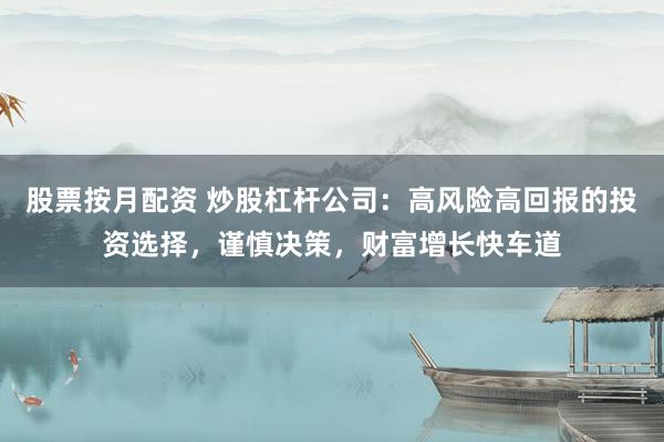 股票按月配资 炒股杠杆公司：高风险高回报的投资选择，谨慎决策，财富增长快车道