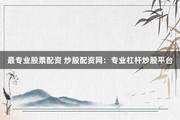 最专业股票配资 炒股配资网：专业杠杆炒股平台