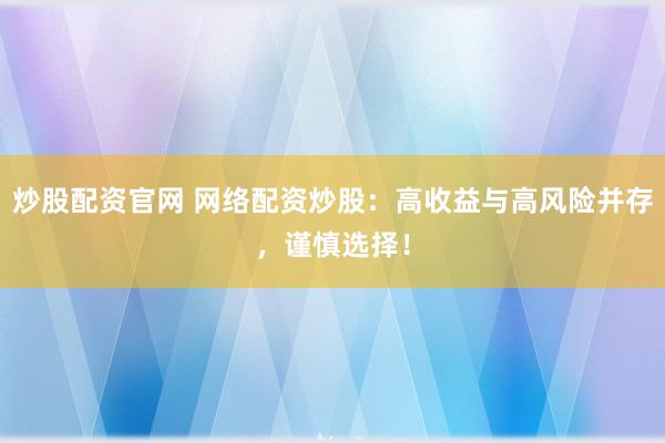 炒股配资官网 网络配资炒股：高收益与高风险并存，谨慎选择！