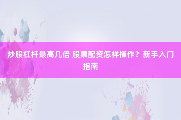 炒股杠杆最高几倍 股票配资怎样操作？新手入门指南