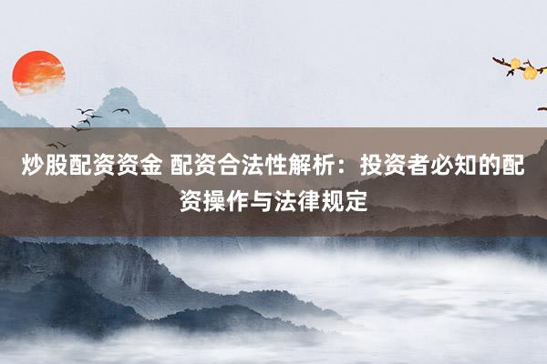 炒股配资资金 配资合法性解析：投资者必知的配资操作与法律规定