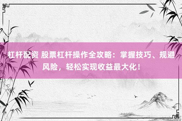 杠杆配资 股票杠杆操作全攻略：掌握技巧、规避风险，轻松实现收益最大化！