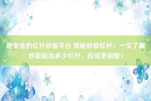 最安全的杠杆炒股平台 揭秘炒股杠杆：一文了解炒股能加多少杠杆，投资更明智！