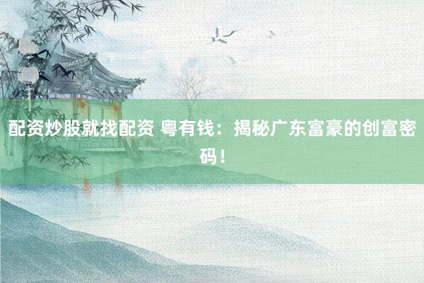 配资炒股就找配资 粤有钱：揭秘广东富豪的创富密码！