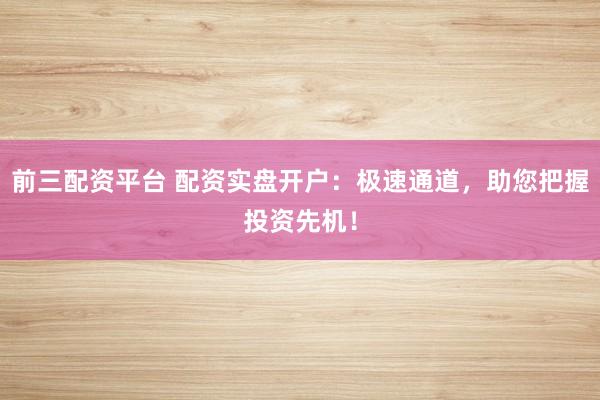 前三配资平台 配资实盘开户：极速通道，助您把握投资先机！