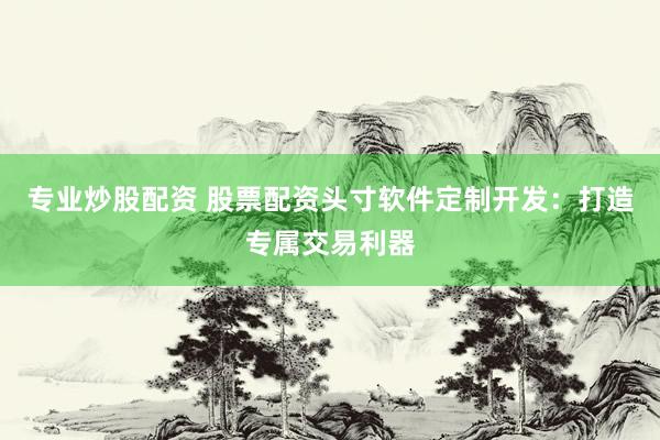专业炒股配资 股票配资头寸软件定制开发：打造专属交易利器