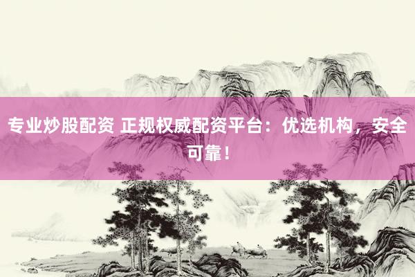 专业炒股配资 正规权威配资平台：优选机构，安全可靠！