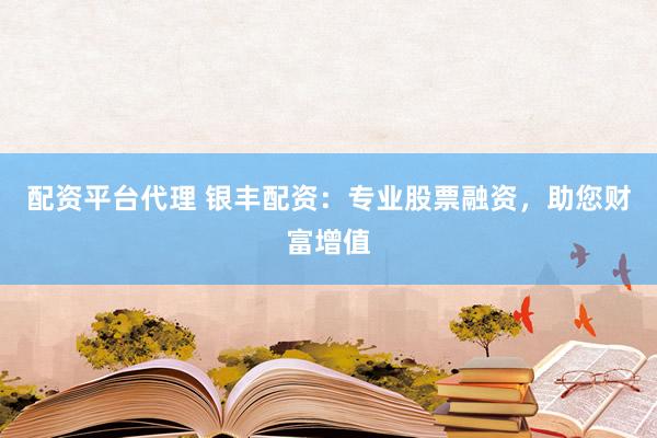 配资平台代理 银丰配资：专业股票融资，助您财富增值